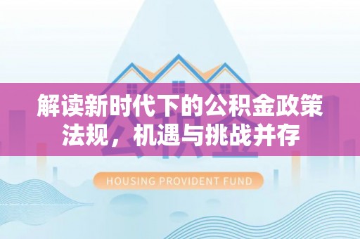 小店解读新时代下的公积金政策法规，机遇与挑战并存
