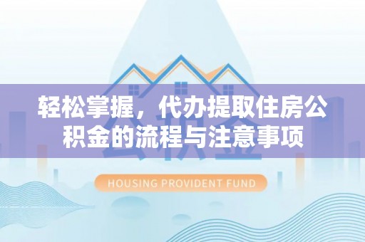 小店轻松掌握，代办提取住房公积金的流程与注意事项