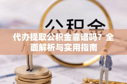 小店代办提取公积金靠谱吗？全面解析与实用指南