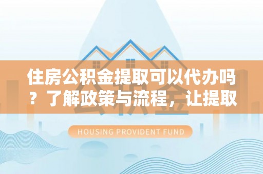 小店住房公积金提取可以代办吗？了解政策与流程，让提取更便捷