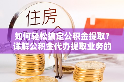 小店如何轻松搞定公积金提取？详解公积金代办提取业务的便捷之道