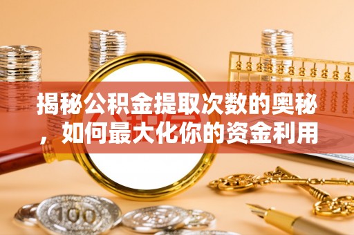 小店揭秘公积金提取次数的奥秘，如何最大化你的资金利用？
