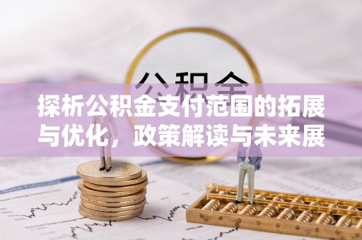 小店探析公积金支付范围的拓展与优化，政策解读与未来展望