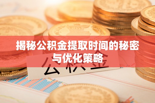 小店揭秘公积金提取时间的秘密与优化策略
