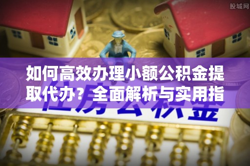 小店如何高效办理小额公积金提取代办？全面解析与实用指南
