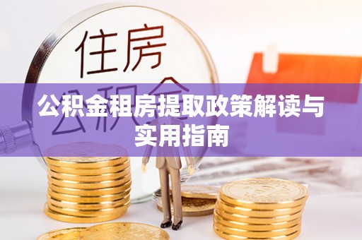 小店公积金租房提取政策解读与实用指南