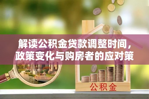 小店解读公积金贷款调整时间，政策变化与购房者的应对策略