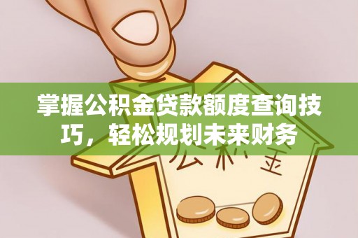小店掌握公积金贷款额度查询技巧，轻松规划未来财务