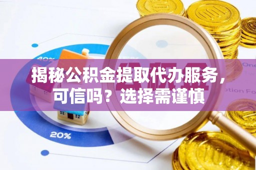 小店揭秘公积金提取代办服务，可信吗？选择需谨慎