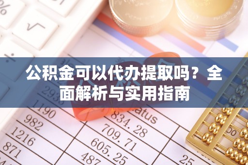 小店公积金可以代办提取吗？全面解析与实用指南