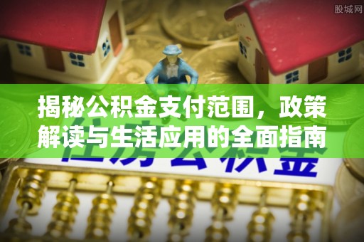 小店揭秘公积金支付范围，政策解读与生活应用的全面指南