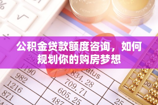 小店公积金贷款额度咨询，如何规划你的购房梦想