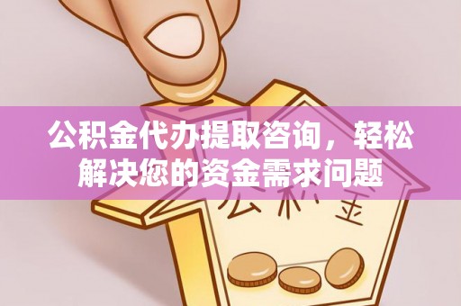 小店公积金代办提取咨询，轻松解决您的资金需求问题