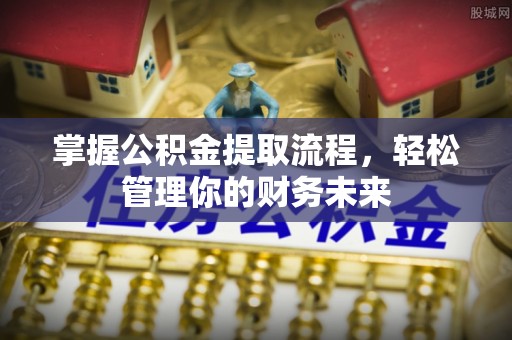 小店掌握公积金提取流程，轻松管理你的财务未来