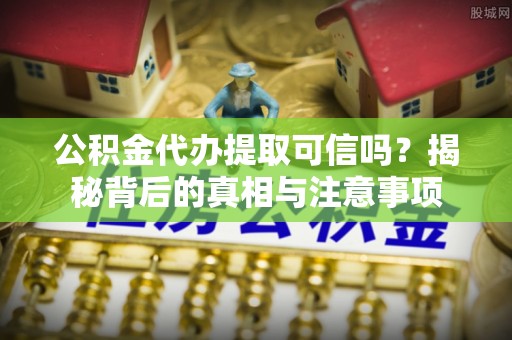 小店公积金代办提取可信吗？揭秘背后的真相与注意事项