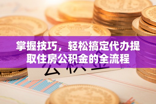 小店掌握技巧，轻松搞定代办提取住房公积金的全流程