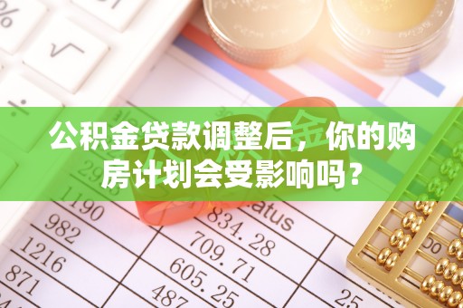 小店公积金贷款调整后，你的购房计划会受影响吗？