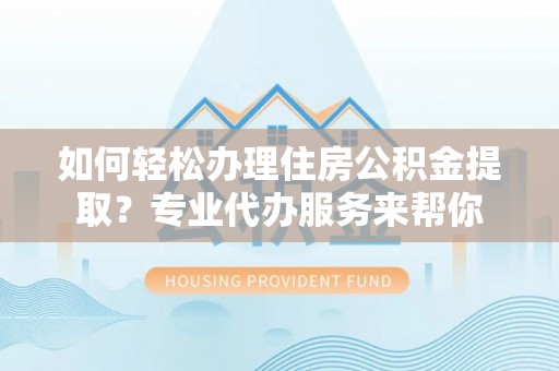 小店如何轻松办理住房公积金提取？专业代办服务来帮你