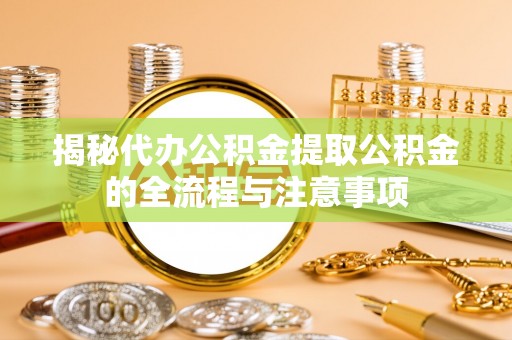 小店揭秘代办公积金提取公积金的全流程与注意事项