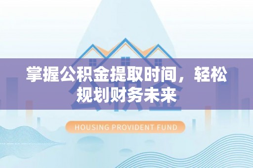 小店掌握公积金提取时间，轻松规划财务未来