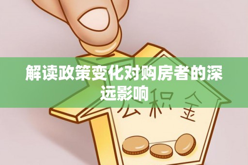 小店解读政策变化对购房者的深远影响