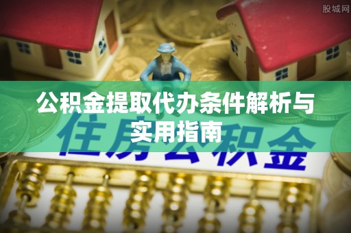 小店公积金提取代办条件解析与实用指南
