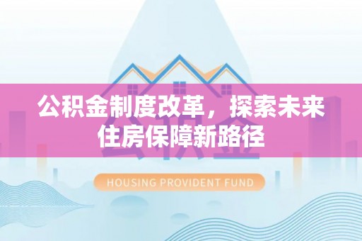 小店公积金制度改革，探索未来住房保障新路径