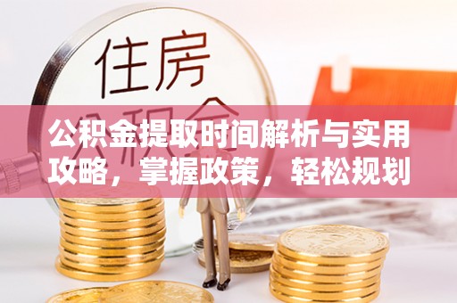 小店公积金提取时间解析与实用攻略，掌握政策，轻松规划未来