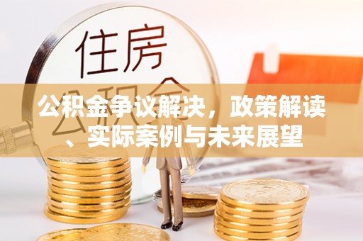 小店公积金争议解决，政策解读、实际案例与未来展望