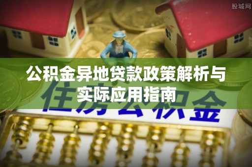 小店公积金异地贷款政策解析与实际应用指南