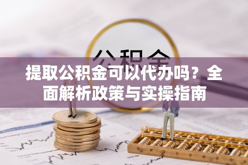 小店提取公积金可以代办吗？全面解析政策与实操指南