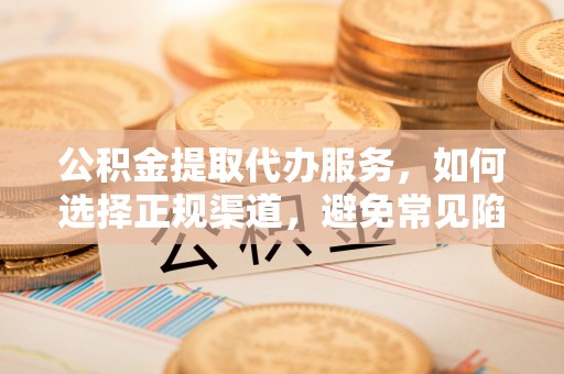 小店公积金提取代办服务，如何选择正规渠道，避免常见陷阱