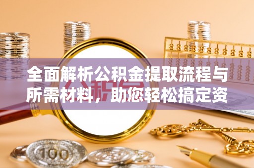 小店全面解析公积金提取流程与所需材料，助您轻松搞定资金提取