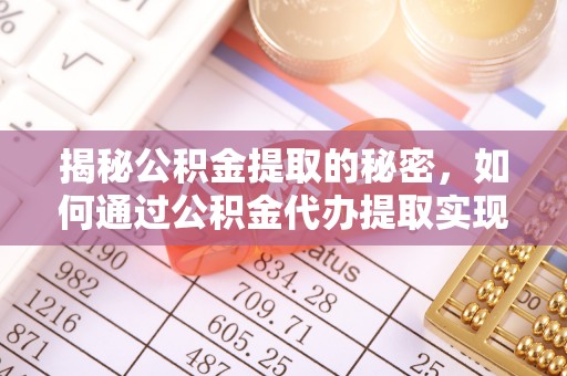 小店揭秘公积金提取的秘密，如何通过公积金代办提取实现财务自由