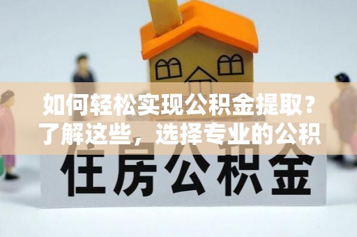 小店如何轻松实现公积金提取？了解这些，选择专业的公积金提取代办服务