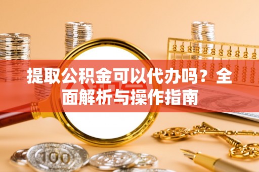 小店提取公积金可以代办吗？全面解析与操作指南