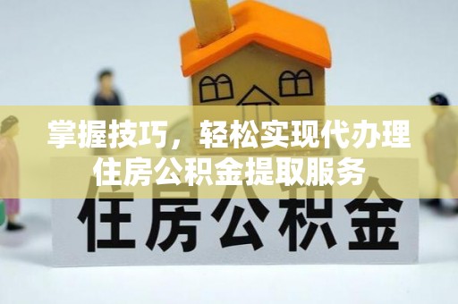 小店掌握技巧，轻松实现代办理住房公积金提取服务