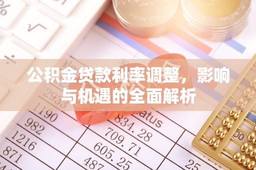 小店公积金贷款利率调整，影响与机遇的全面解析