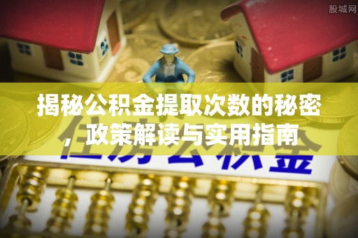 小店揭秘公积金提取次数的秘密，政策解读与实用指南