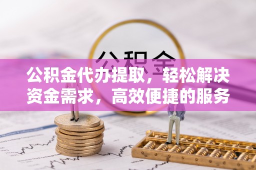 小店公积金代办提取，轻松解决资金需求，高效便捷的服务选择