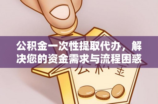 小店公积金一次性提取代办，解决您的资金需求与流程困惑