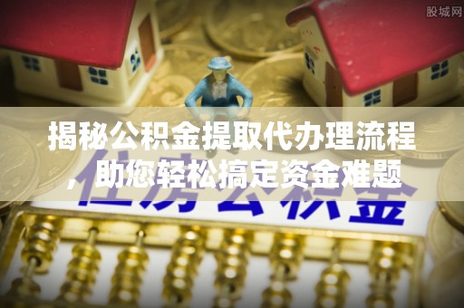 小店揭秘公积金提取代办理流程，助您轻松搞定资金难题