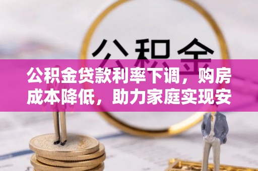 小店公积金贷款利率下调，购房成本降低，助力家庭实现安居梦