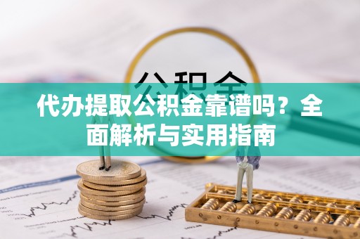 小店代办提取公积金靠谱吗？全面解析与实用指南