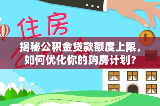 小店揭秘公积金贷款额度上限，如何优化你的购房计划？