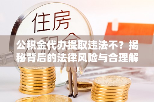 小店公积金代办提取违法不？揭秘背后的法律风险与合理解决方案