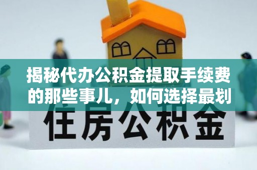 小店揭秘代办公积金提取手续费的那些事儿，如何选择最划算的服务？