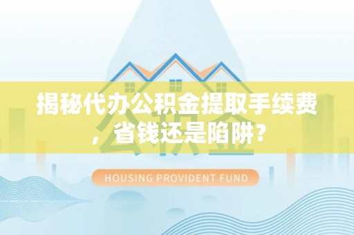 小店揭秘代办公积金提取手续费，省钱还是陷阱？