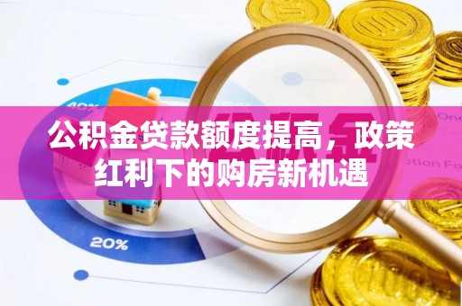 小店公积金贷款额度提高，政策红利下的购房新机遇