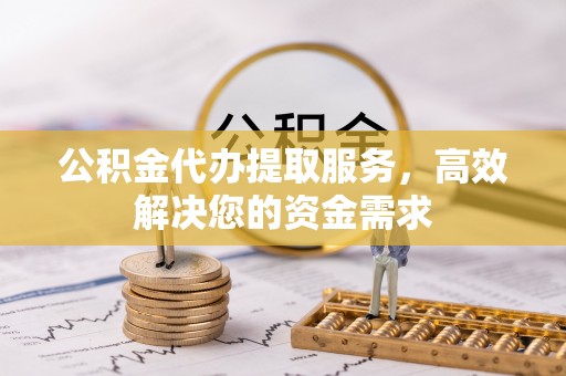 小店公积金代办提取服务，高效解决您的资金需求